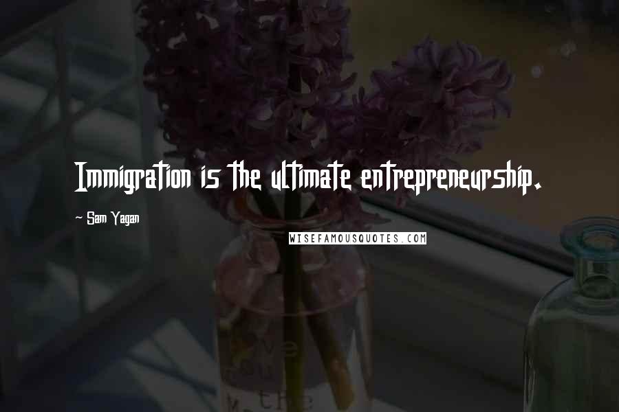 Sam Yagan Quotes: Immigration is the ultimate entrepreneurship.