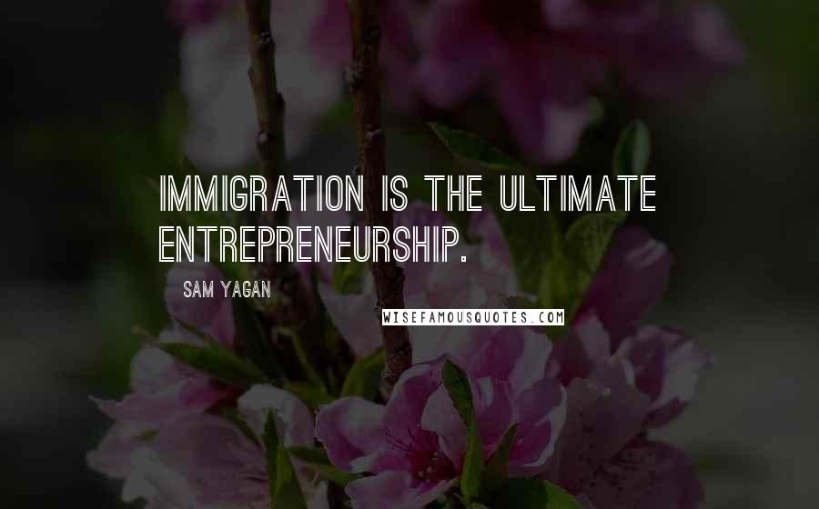 Sam Yagan Quotes: Immigration is the ultimate entrepreneurship.