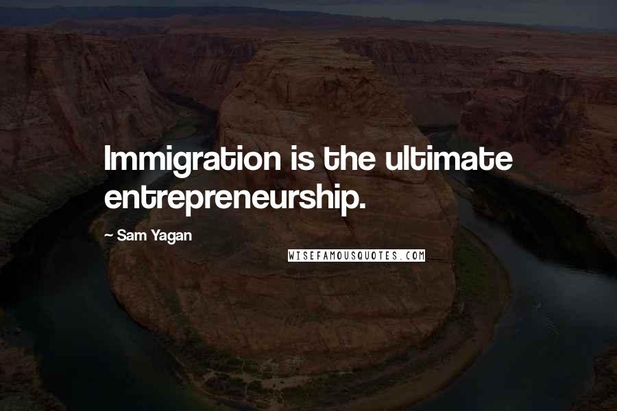 Sam Yagan Quotes: Immigration is the ultimate entrepreneurship.