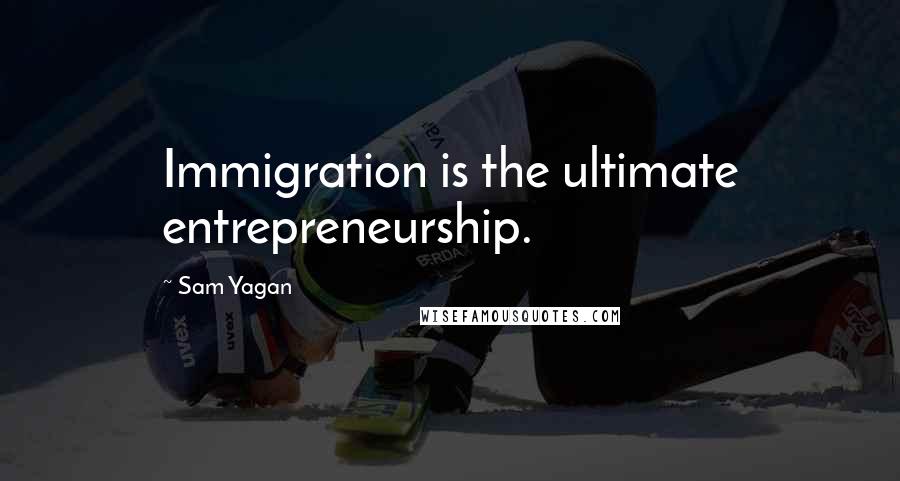 Sam Yagan Quotes: Immigration is the ultimate entrepreneurship.