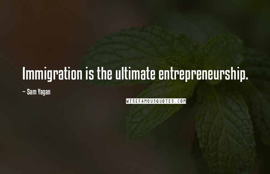 Sam Yagan Quotes: Immigration is the ultimate entrepreneurship.