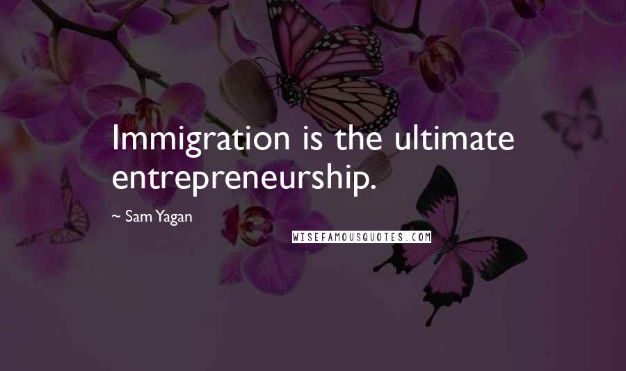 Sam Yagan Quotes: Immigration is the ultimate entrepreneurship.