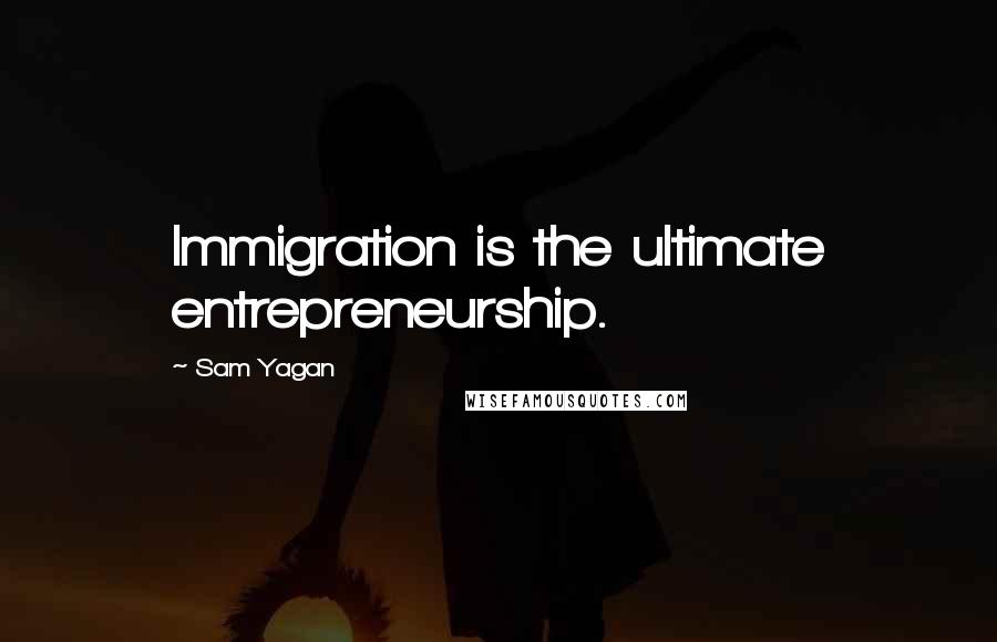 Sam Yagan Quotes: Immigration is the ultimate entrepreneurship.