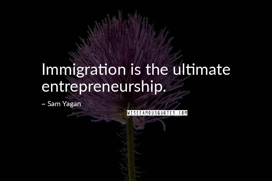 Sam Yagan Quotes: Immigration is the ultimate entrepreneurship.