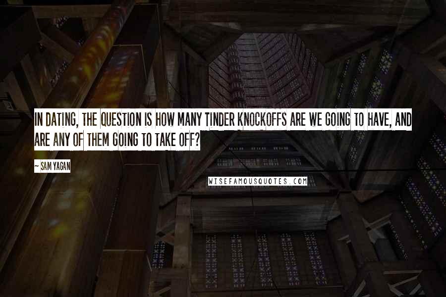 Sam Yagan Quotes: In dating, the question is how many Tinder knockoffs are we going to have, and are any of them going to take off?