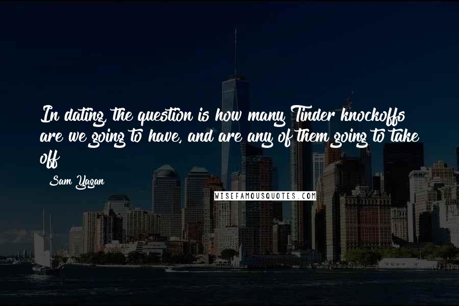 Sam Yagan Quotes: In dating, the question is how many Tinder knockoffs are we going to have, and are any of them going to take off?