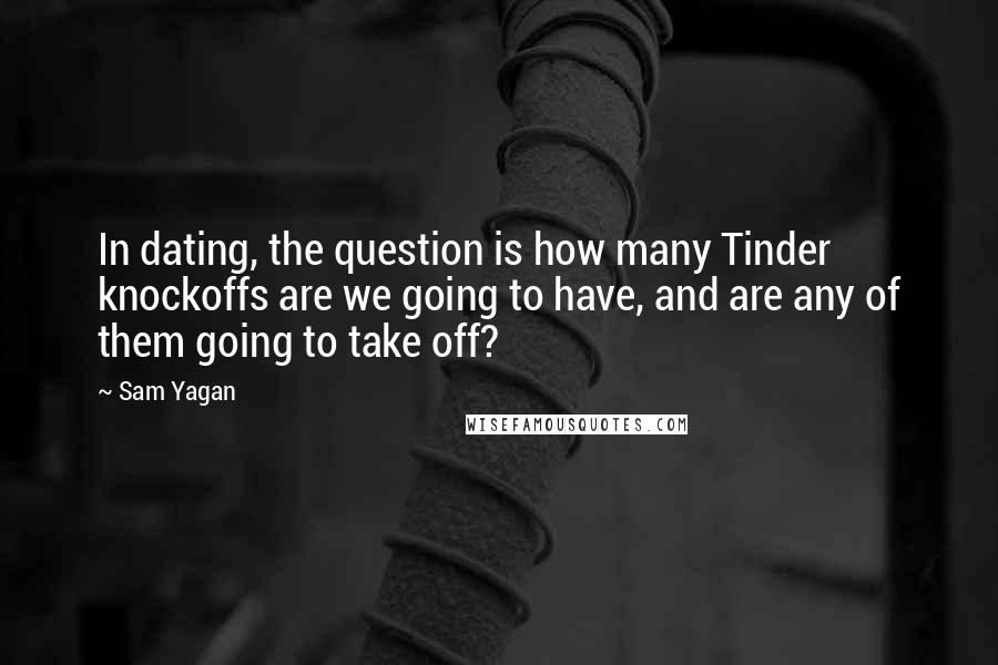 Sam Yagan Quotes: In dating, the question is how many Tinder knockoffs are we going to have, and are any of them going to take off?