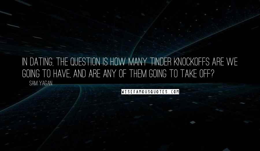 Sam Yagan Quotes: In dating, the question is how many Tinder knockoffs are we going to have, and are any of them going to take off?