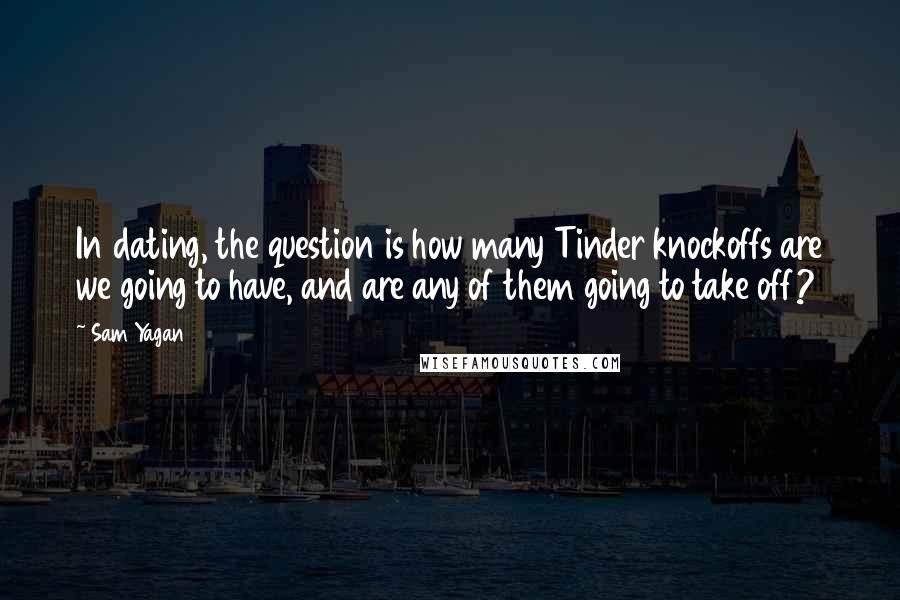 Sam Yagan Quotes: In dating, the question is how many Tinder knockoffs are we going to have, and are any of them going to take off?