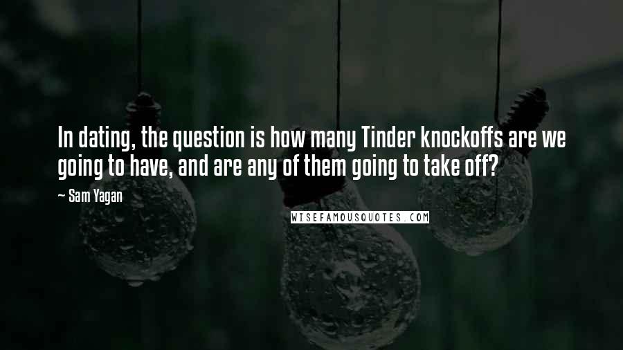 Sam Yagan Quotes: In dating, the question is how many Tinder knockoffs are we going to have, and are any of them going to take off?