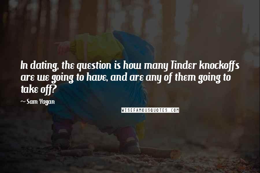 Sam Yagan Quotes: In dating, the question is how many Tinder knockoffs are we going to have, and are any of them going to take off?