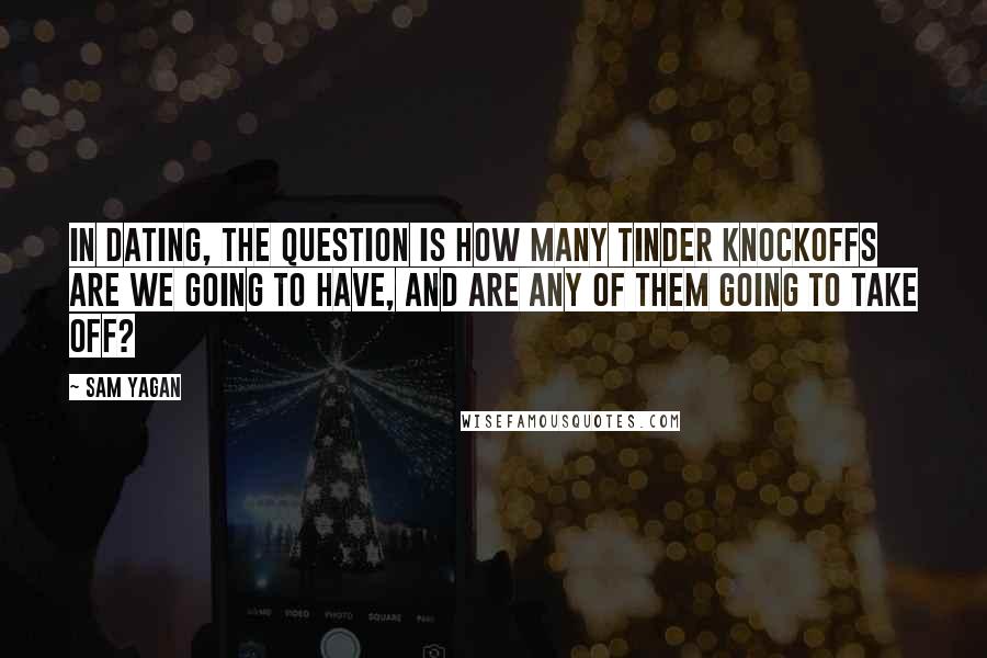 Sam Yagan Quotes: In dating, the question is how many Tinder knockoffs are we going to have, and are any of them going to take off?