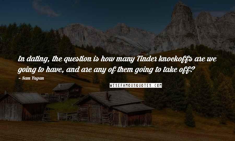 Sam Yagan Quotes: In dating, the question is how many Tinder knockoffs are we going to have, and are any of them going to take off?