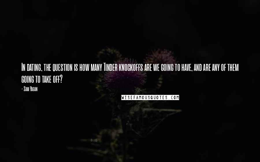 Sam Yagan Quotes: In dating, the question is how many Tinder knockoffs are we going to have, and are any of them going to take off?