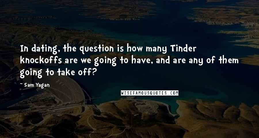 Sam Yagan Quotes: In dating, the question is how many Tinder knockoffs are we going to have, and are any of them going to take off?