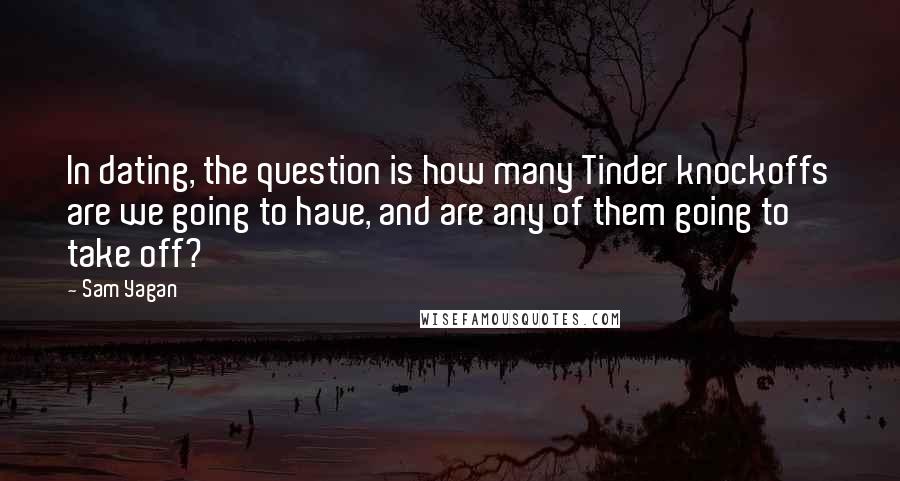 Sam Yagan Quotes: In dating, the question is how many Tinder knockoffs are we going to have, and are any of them going to take off?