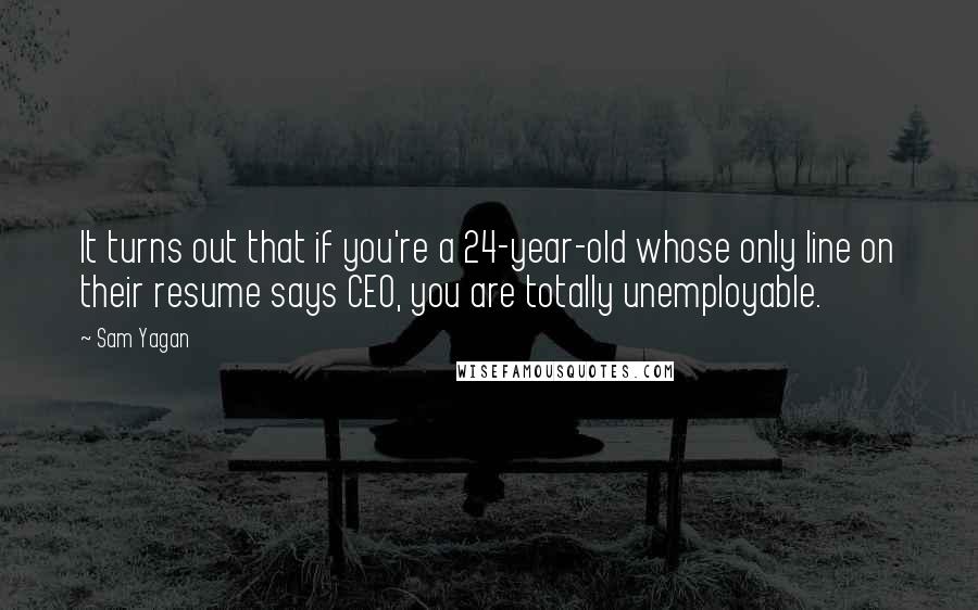 Sam Yagan Quotes: It turns out that if you're a 24-year-old whose only line on their resume says CEO, you are totally unemployable.