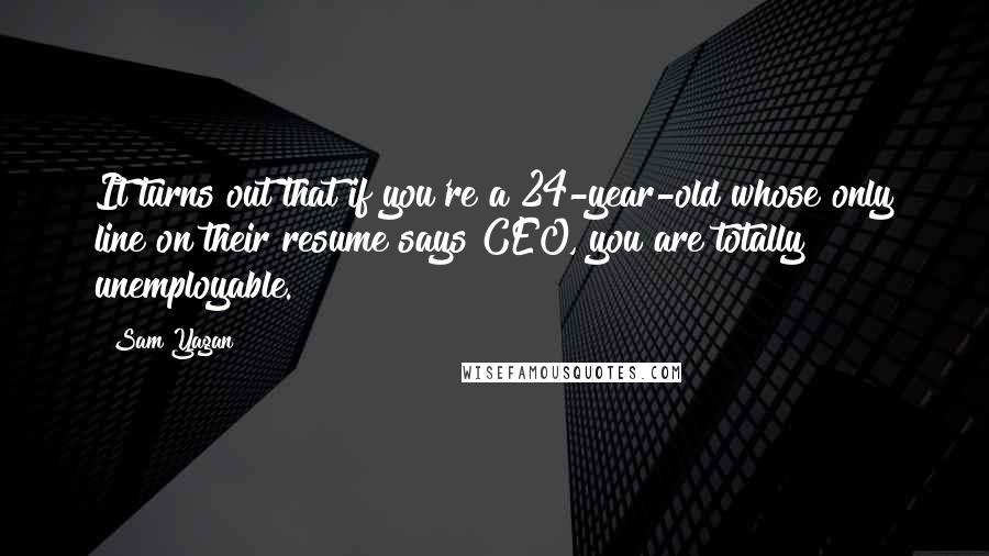 Sam Yagan Quotes: It turns out that if you're a 24-year-old whose only line on their resume says CEO, you are totally unemployable.