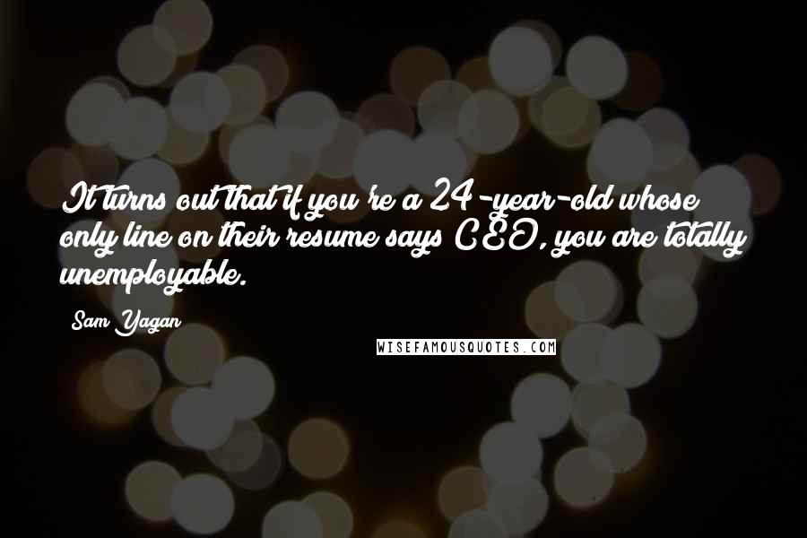 Sam Yagan Quotes: It turns out that if you're a 24-year-old whose only line on their resume says CEO, you are totally unemployable.