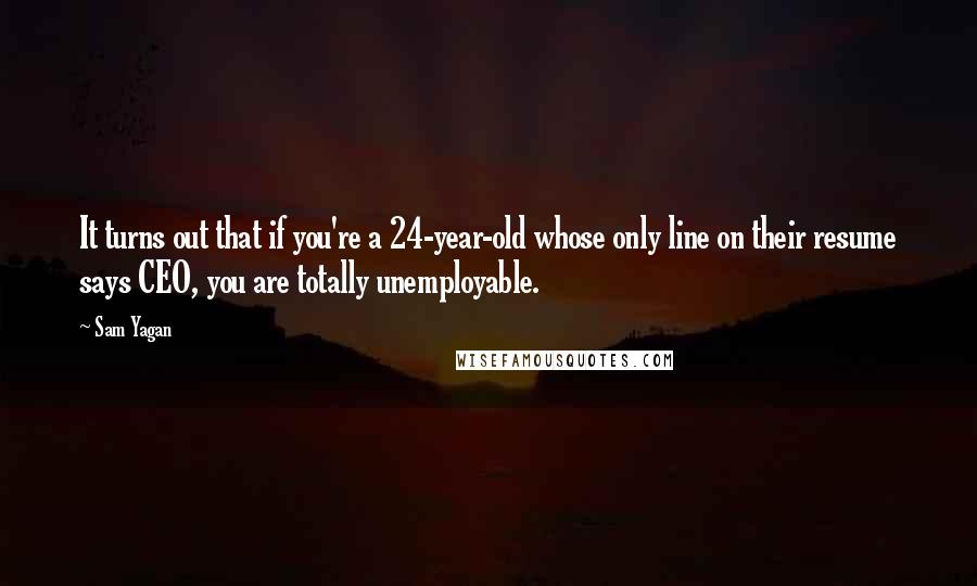 Sam Yagan Quotes: It turns out that if you're a 24-year-old whose only line on their resume says CEO, you are totally unemployable.