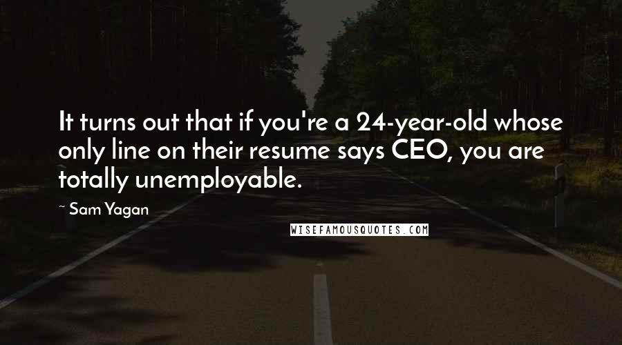 Sam Yagan Quotes: It turns out that if you're a 24-year-old whose only line on their resume says CEO, you are totally unemployable.