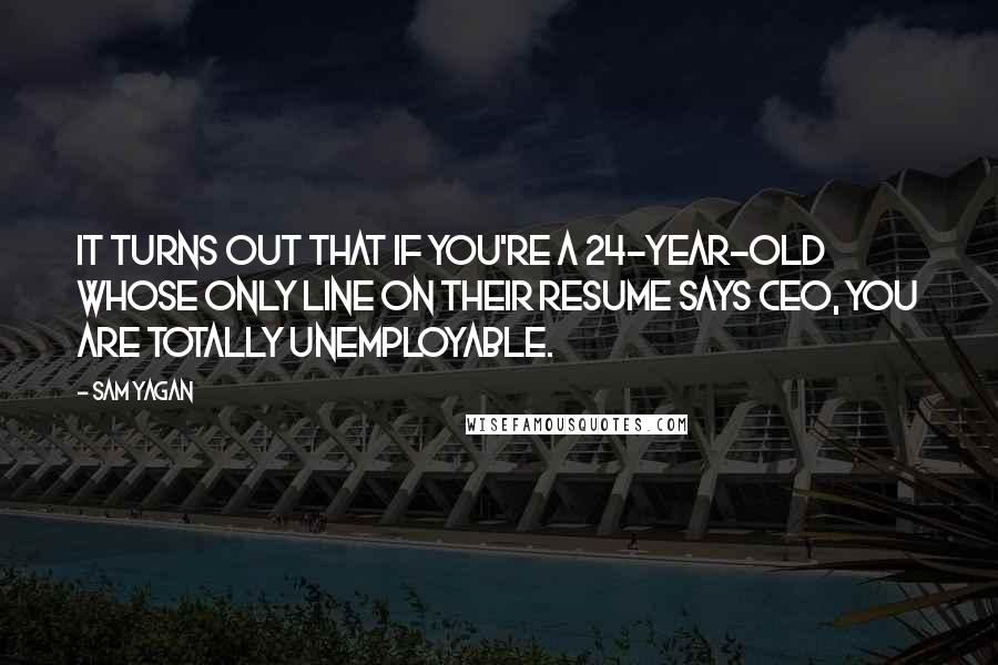 Sam Yagan Quotes: It turns out that if you're a 24-year-old whose only line on their resume says CEO, you are totally unemployable.