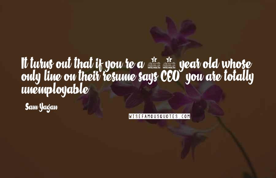 Sam Yagan Quotes: It turns out that if you're a 24-year-old whose only line on their resume says CEO, you are totally unemployable.