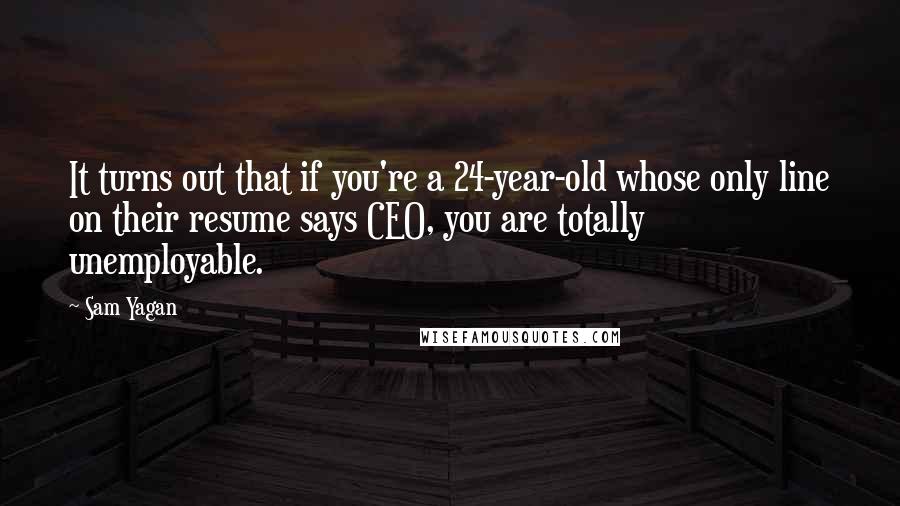 Sam Yagan Quotes: It turns out that if you're a 24-year-old whose only line on their resume says CEO, you are totally unemployable.