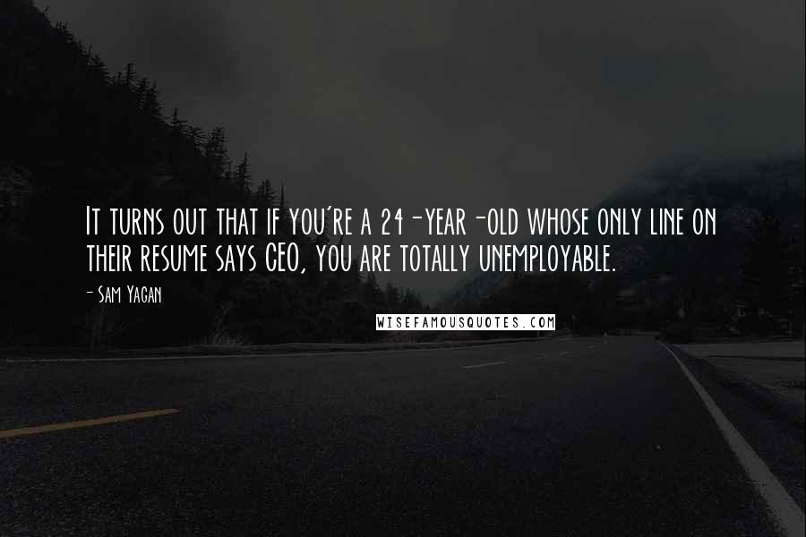 Sam Yagan Quotes: It turns out that if you're a 24-year-old whose only line on their resume says CEO, you are totally unemployable.