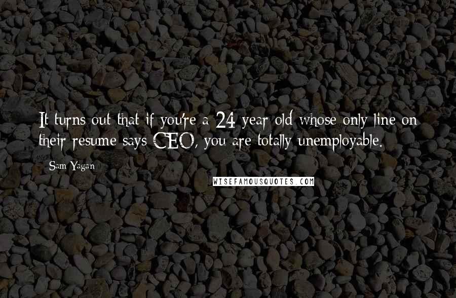 Sam Yagan Quotes: It turns out that if you're a 24-year-old whose only line on their resume says CEO, you are totally unemployable.