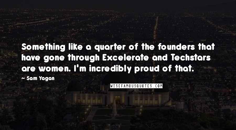 Sam Yagan Quotes: Something like a quarter of the founders that have gone through Excelerate and Techstars are women. I'm incredibly proud of that.