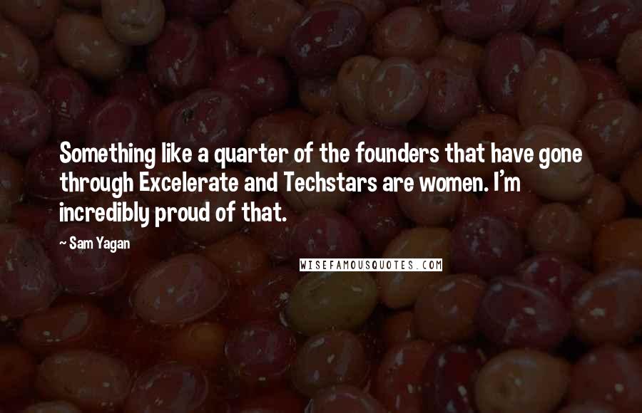 Sam Yagan Quotes: Something like a quarter of the founders that have gone through Excelerate and Techstars are women. I'm incredibly proud of that.