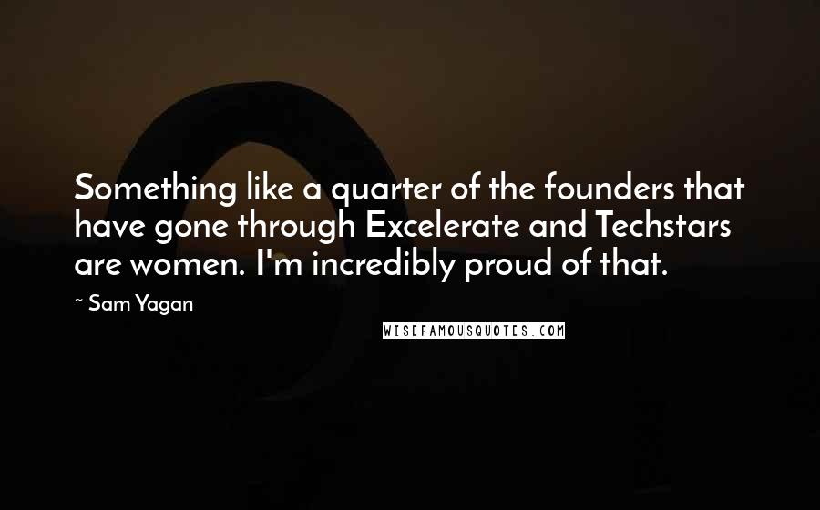 Sam Yagan Quotes: Something like a quarter of the founders that have gone through Excelerate and Techstars are women. I'm incredibly proud of that.
