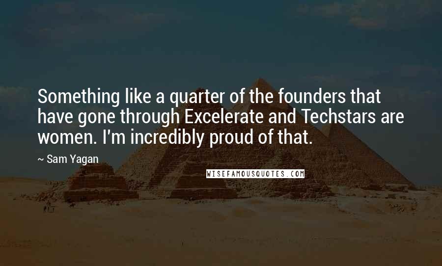 Sam Yagan Quotes: Something like a quarter of the founders that have gone through Excelerate and Techstars are women. I'm incredibly proud of that.
