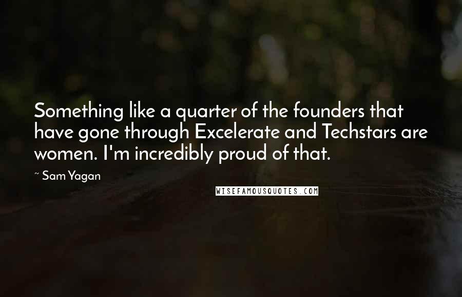 Sam Yagan Quotes: Something like a quarter of the founders that have gone through Excelerate and Techstars are women. I'm incredibly proud of that.