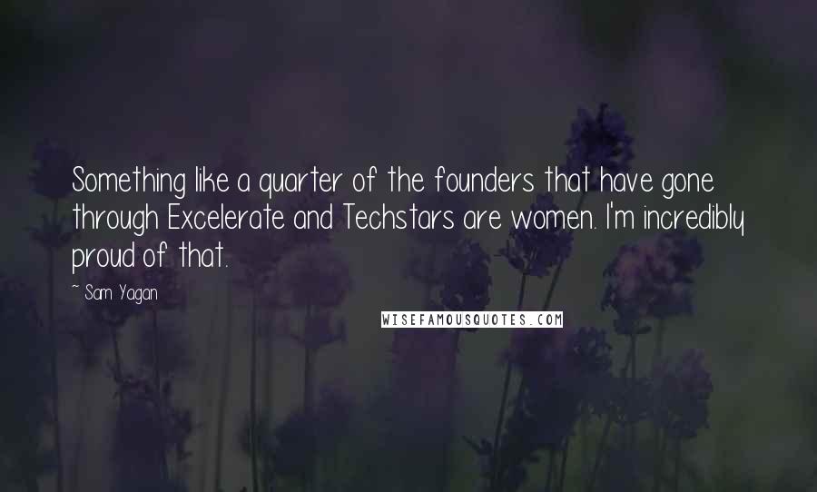 Sam Yagan Quotes: Something like a quarter of the founders that have gone through Excelerate and Techstars are women. I'm incredibly proud of that.