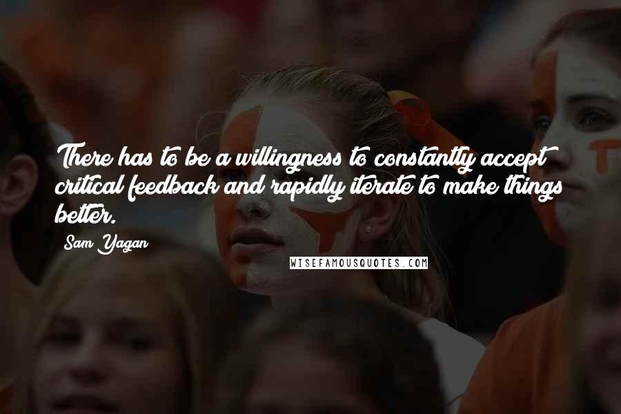 Sam Yagan Quotes: There has to be a willingness to constantly accept critical feedback and rapidly iterate to make things better.