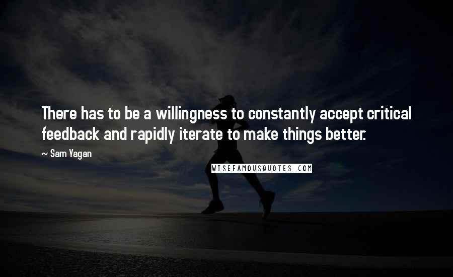 Sam Yagan Quotes: There has to be a willingness to constantly accept critical feedback and rapidly iterate to make things better.