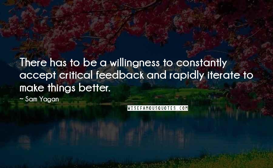 Sam Yagan Quotes: There has to be a willingness to constantly accept critical feedback and rapidly iterate to make things better.