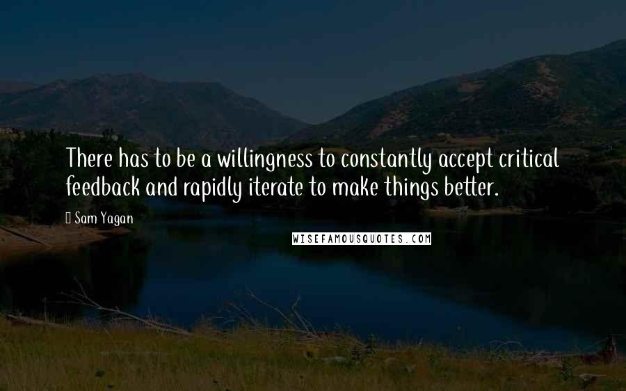 Sam Yagan Quotes: There has to be a willingness to constantly accept critical feedback and rapidly iterate to make things better.