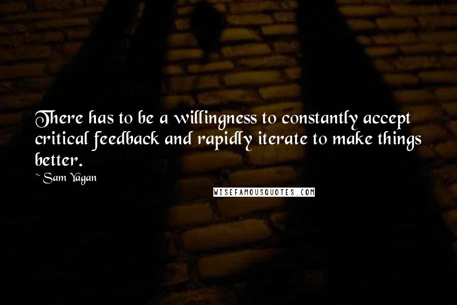 Sam Yagan Quotes: There has to be a willingness to constantly accept critical feedback and rapidly iterate to make things better.