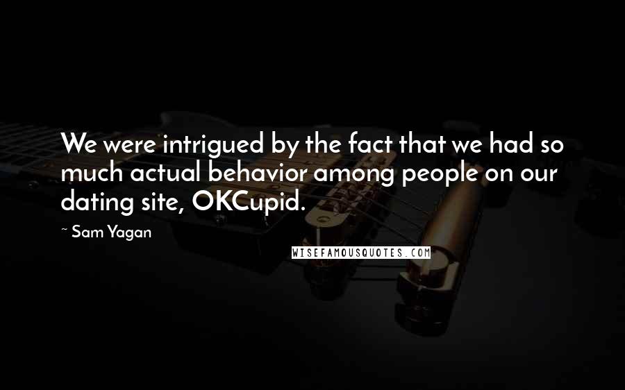 Sam Yagan Quotes: We were intrigued by the fact that we had so much actual behavior among people on our dating site, OKCupid.
