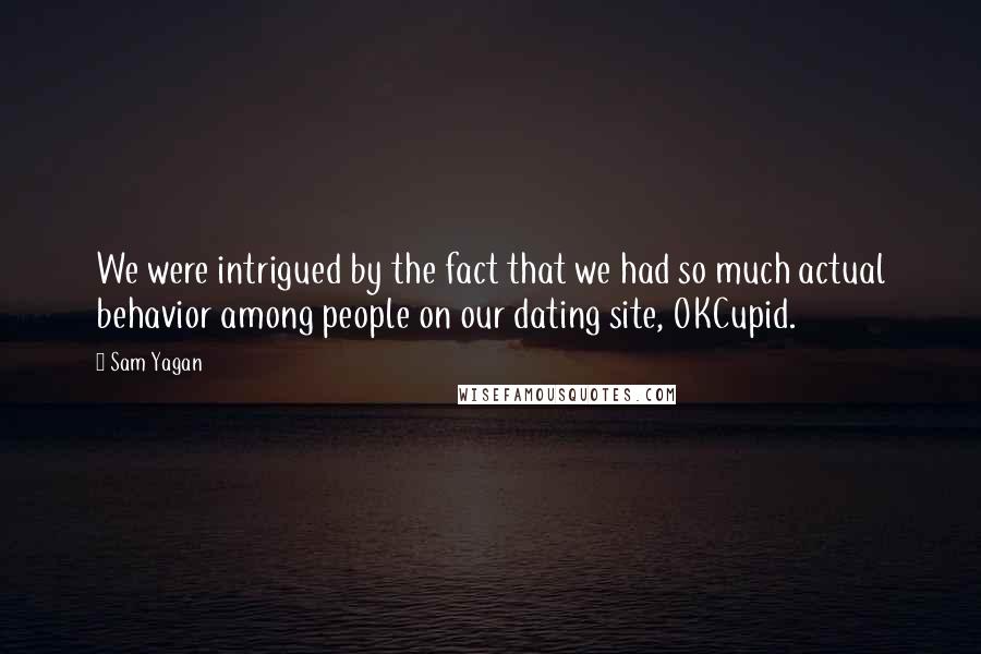 Sam Yagan Quotes: We were intrigued by the fact that we had so much actual behavior among people on our dating site, OKCupid.