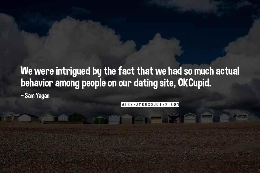 Sam Yagan Quotes: We were intrigued by the fact that we had so much actual behavior among people on our dating site, OKCupid.