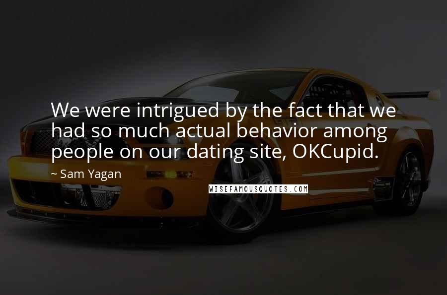 Sam Yagan Quotes: We were intrigued by the fact that we had so much actual behavior among people on our dating site, OKCupid.