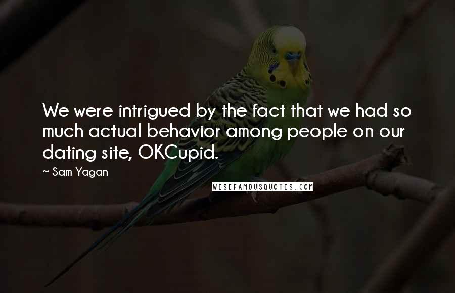 Sam Yagan Quotes: We were intrigued by the fact that we had so much actual behavior among people on our dating site, OKCupid.