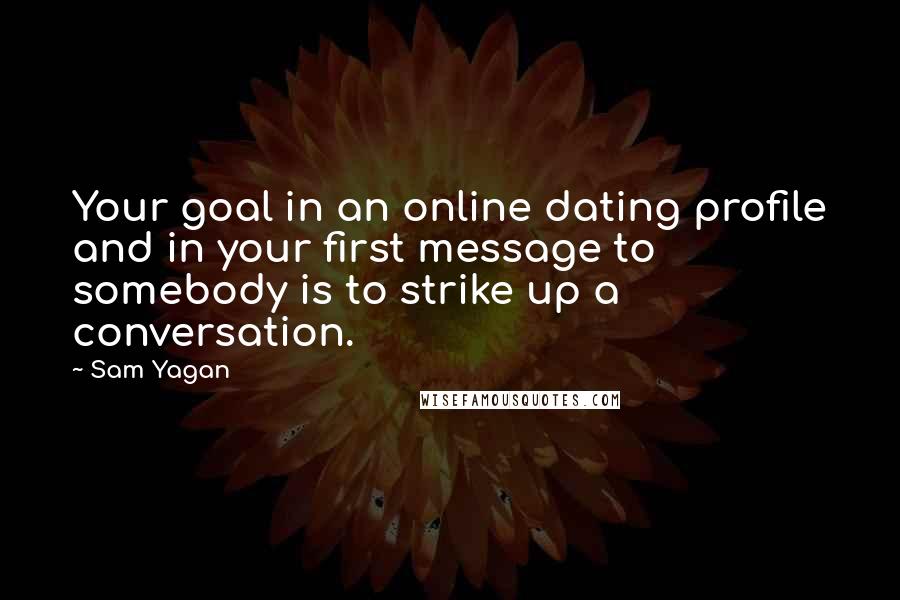 Sam Yagan Quotes: Your goal in an online dating profile and in your first message to somebody is to strike up a conversation.
