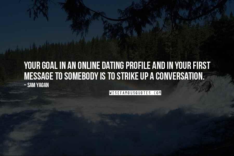 Sam Yagan Quotes: Your goal in an online dating profile and in your first message to somebody is to strike up a conversation.