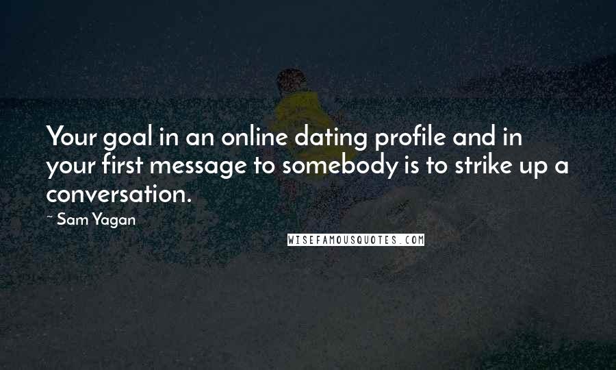 Sam Yagan Quotes: Your goal in an online dating profile and in your first message to somebody is to strike up a conversation.