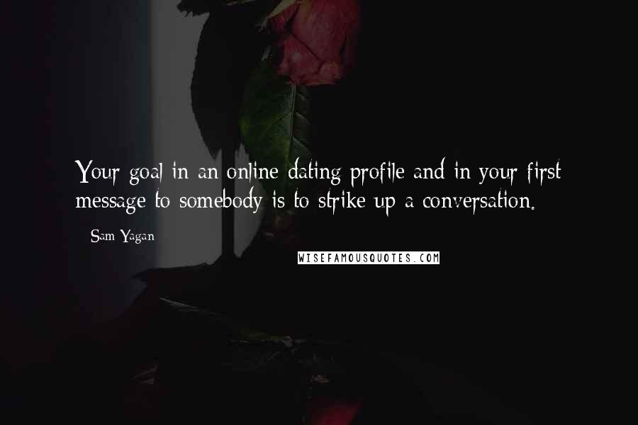 Sam Yagan Quotes: Your goal in an online dating profile and in your first message to somebody is to strike up a conversation.